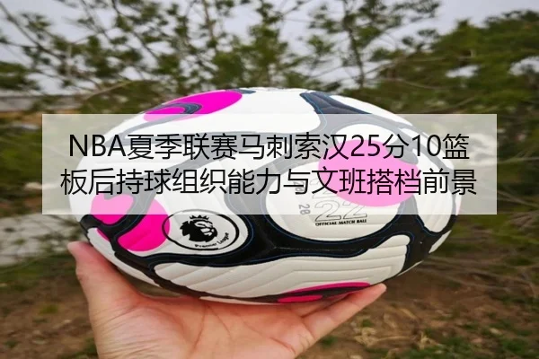 NBA夏季联赛马刺索汉25分10篮板后持球组织能力与文班搭档前景