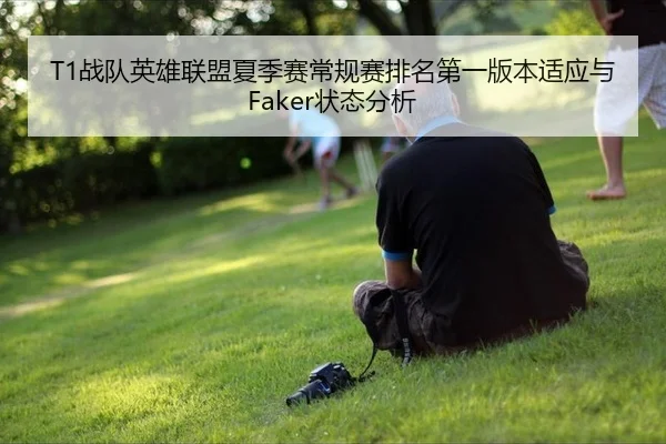 T1战队英雄联盟夏季赛常规赛排名第一版本适应与Faker状态分析